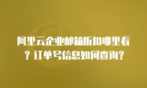 阿里云企业邮箱折扣哪里看？订单号信息如何查询？