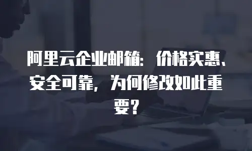 阿里云企业邮箱：价格实惠、安全可靠，为何修改如此重要？