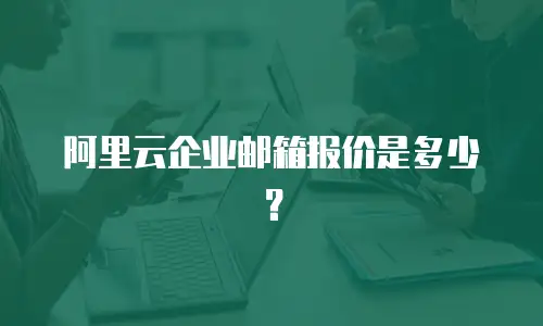 阿里云企业邮箱报价是多少？