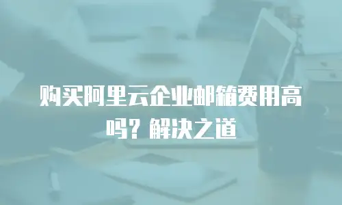 购买阿里云企业邮箱费用高吗？解决之道