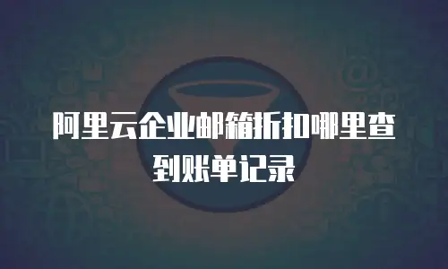 阿里云企业邮箱折扣哪里查到账单记录