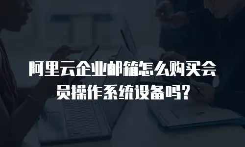 阿里云企业邮箱怎么购买会员操作系统设备吗？
