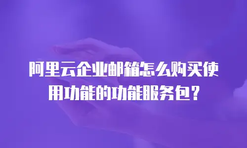 阿里云企业邮箱怎么购买使用功能的功能服务包？