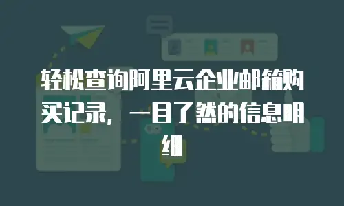 轻松查询阿里云企业邮箱购买记录，一目了然的信息明细