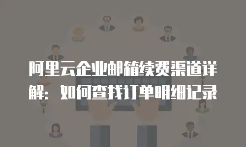 阿里云企业邮箱续费渠道详解：如何查找订单明细记录