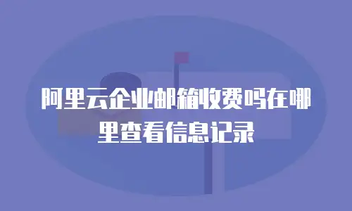 阿里云企业邮箱收费吗在哪里查看信息记录