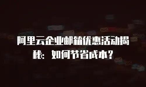 阿里云企业邮箱优惠活动揭秘:如何节省成本?
