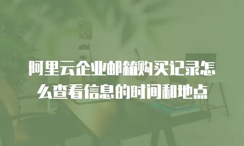 阿里云企业邮箱购买记录怎么查看信息的时间和地点
