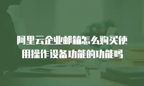阿里云企业邮箱怎么购买使用操作设备功能的功能吗