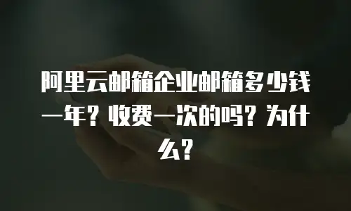 阿里云邮箱企业邮箱多少钱一年？收费一次的吗？为什么？