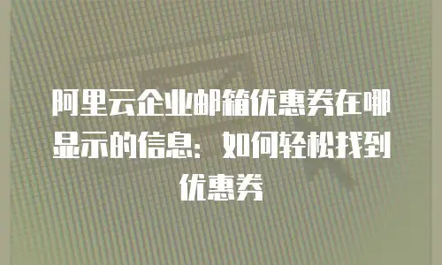 阿里云企业邮箱优惠券在哪显示的信息：如何轻松找到优惠券
