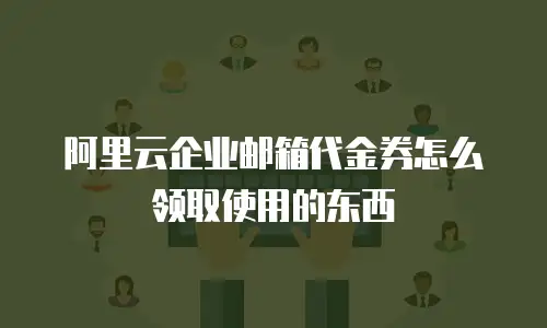 阿里云企业邮箱代金券怎么领取使用的东西