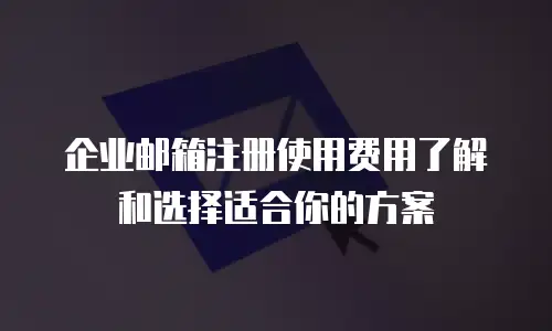  企业邮箱注册使用费用了解和选择适合你的方案