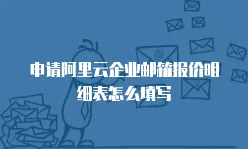 申请阿里云企业邮箱报价明细表怎么填写