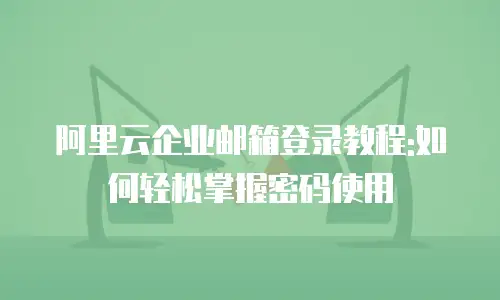 阿里云企业邮箱登录教程:如何轻松掌握密码使用