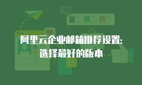 阿里云企业邮箱推荐设置：选择最好的版本