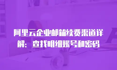 阿里云企业邮箱续费渠道详解：查找明细账号和密码