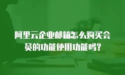 阿里云企业邮箱怎么购买会员的功能使用功能吗？