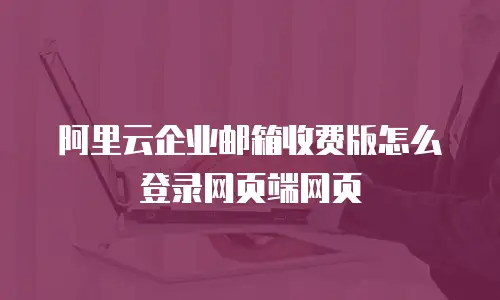 阿里云企业邮箱收费版怎么登录网页端网页