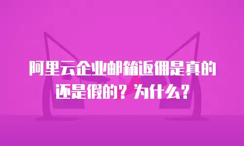 阿里云企业邮箱返佣是真的还是假的？为什么？