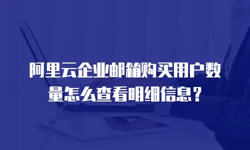 阿里云企业邮箱购买用户数量怎么查看明细信息？