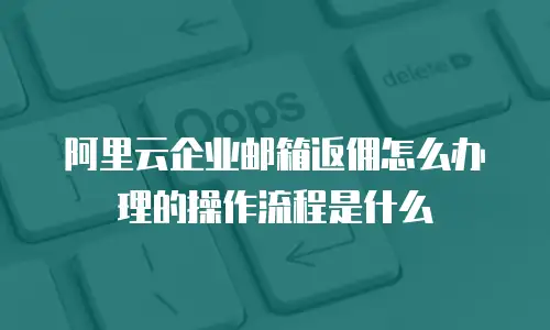 阿里云企业邮箱返佣怎么办理的操作流程是什么