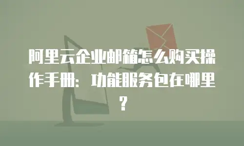 阿里云企业邮箱怎么购买操作手册:功能服务包在哪里?