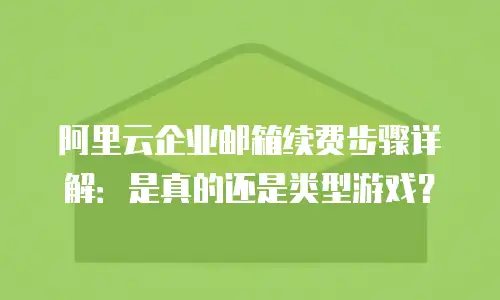 阿里云企业邮箱续费步骤详解：是真的还是类型游戏？