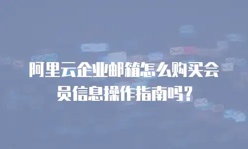 阿里云企业邮箱怎么购买会员信息操作指南吗？