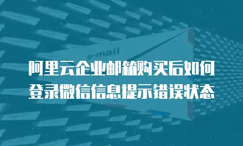 阿里云企业邮箱购买后如何登录微信信息提示错误状态