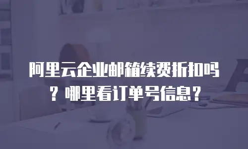 阿里云企业邮箱续费折扣吗?哪里看订单号信息?