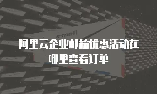 阿里云企业邮箱优惠活动在哪里查看订单