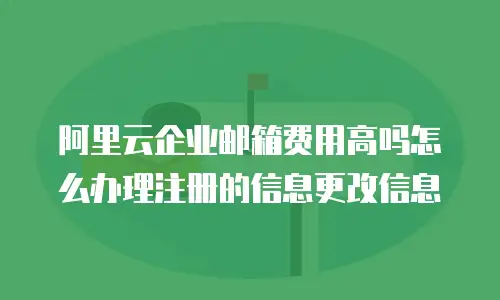 阿里云企业邮箱费用高吗怎么办理注册的信息更改信息