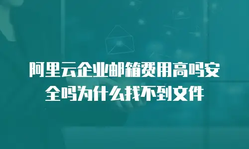 阿里云企业邮箱费用高吗安全吗为什么找不到文件