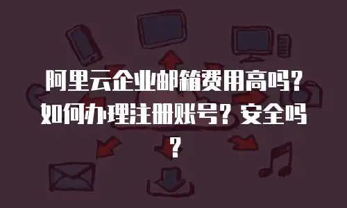 阿里云企业邮箱费用高吗？如何办理注册账号？安全吗？
