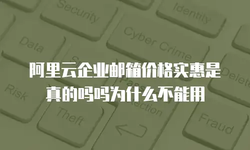 阿里云企业邮箱价格实惠是真的吗吗为什么不能用