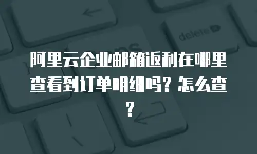 阿里云企业邮箱返利在哪里查看到订单明细吗？怎么查？