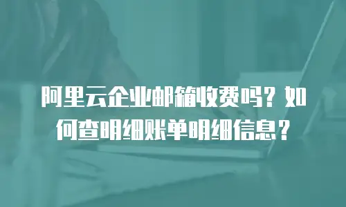 阿里云企业邮箱收费吗？如何查明细账单明细信息？