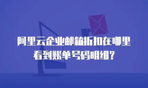 阿里云企业邮箱折扣在哪里看到账单号码明细？