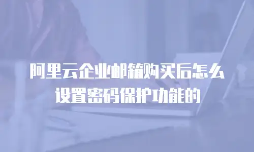 阿里云企业邮箱购买后怎么设置密码保护功能的