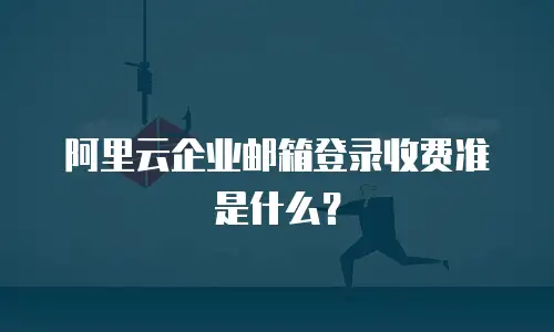 阿里云企业邮箱登录收费准是什么？