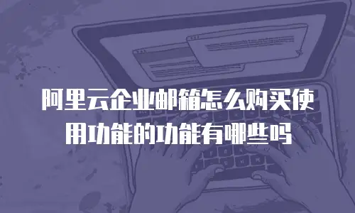 阿里云企业邮箱怎么购买使用功能的功能有哪些吗