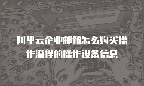 阿里云企业邮箱怎么购买操作流程的操作设备信息