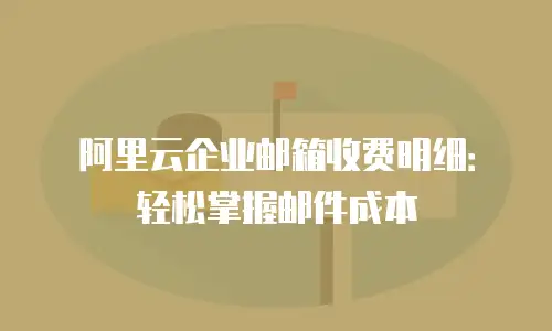 阿里云企业邮箱收费明细：轻松掌握邮件成本