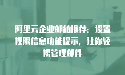 阿里云企业邮箱推荐：设置权限信息功能提示，让你轻松管理邮件
