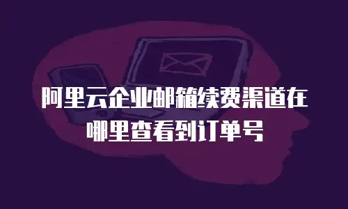 阿里云企业邮箱续费渠道在哪里查看到订单号