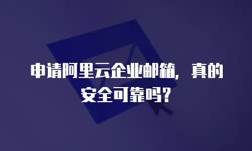 申请阿里云企业邮箱，真的安全可靠吗？