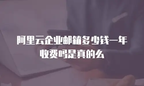 阿里云企业邮箱多少钱一年收费吗是真的么