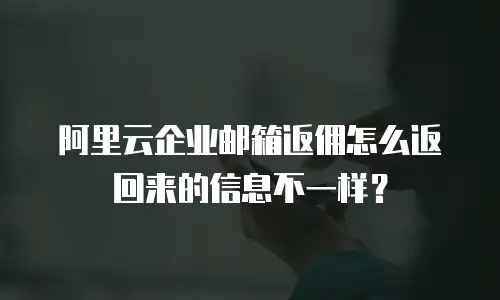 阿里云企业邮箱返佣怎么返回来的信息不一样?