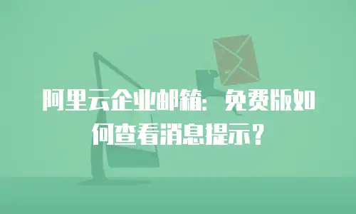 阿里云企业邮箱：免费版如何查看消息提示？